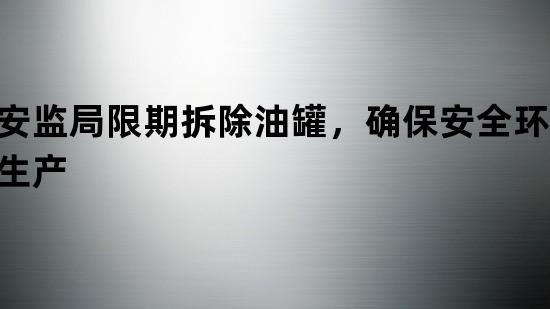 安监局限期拆除油罐，确保安全环保生产