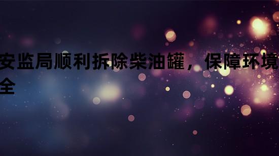 安监局顺利拆除柴油罐，保障环境安全