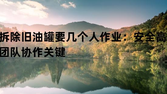 拆除旧油罐要几个人作业：安全高效团队协作关键