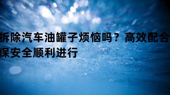 拆除汽车油罐子烦恼吗？高效配合确保安全顺利进行