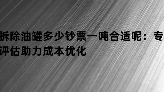 拆除油罐多少钞票一吨合适呢：专业评估助力成本优化