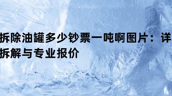 拆除油罐多少钞票一吨啊图片：详尽拆解与专业报价