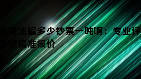 拆除油罐多少钞票一吨啊：专业评估为您精准报价