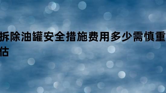 拆除油罐安全措施费用多少需慎重评估