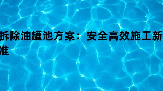 拆除油罐池方案：安全高效施工新标准