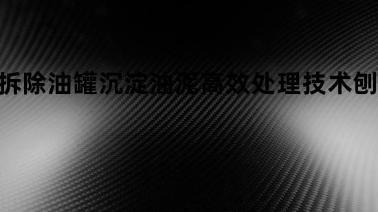 拆除油罐沉淀油泥高效处理技术刨析