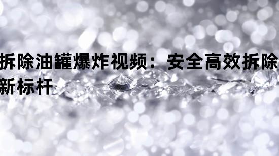 拆除油罐爆炸视频：安全高效拆除的新标杆