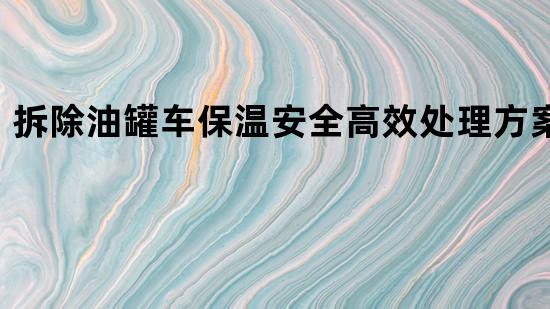 拆除油罐车保温安全高效处理方案