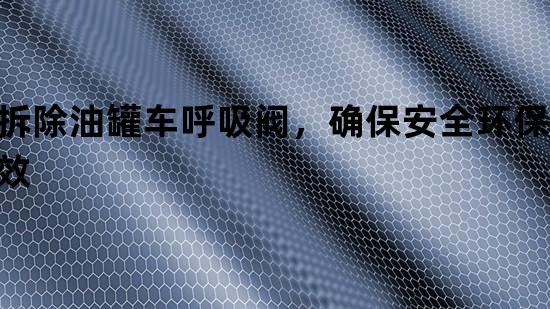 拆除油罐车呼吸阀，确保安全环保高效