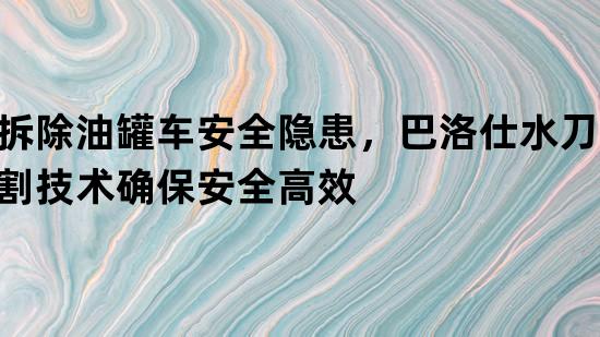 拆除油罐车安全隐患，巴洛仕水刀切割技术确保安全高效