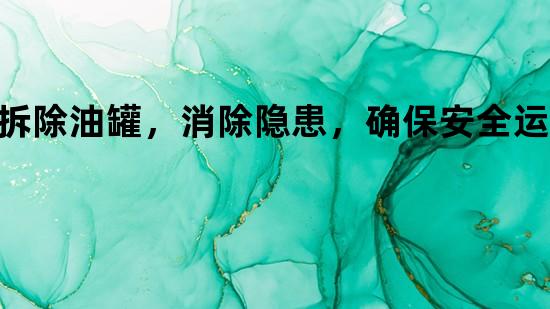 拆除油罐，消除隐患，确保安全运营