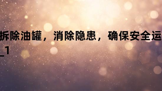 拆除油罐，消除隐患，确保安全运营_1