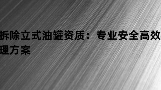 拆除立式油罐资质：专业安全高效处理方案