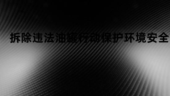 拆除违法油罐行动保护环境安全