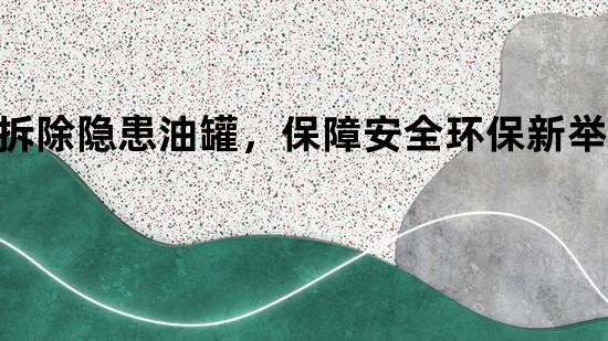 拆除隐患油罐，保障安全环保新举措